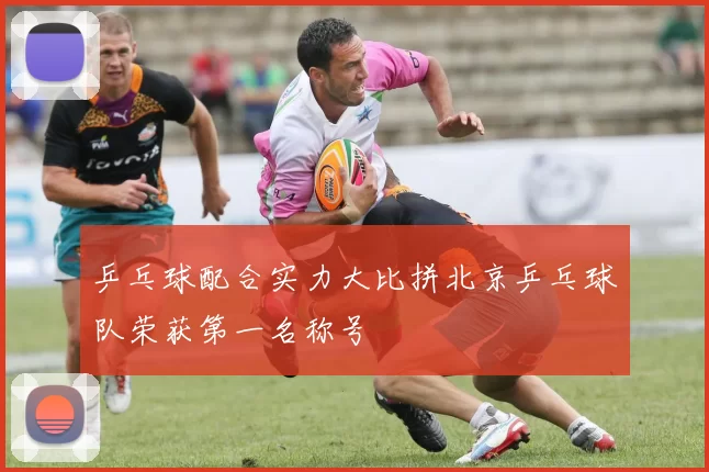 乒乓球配合实力大比拼北京乒乓球队荣获第一名称号