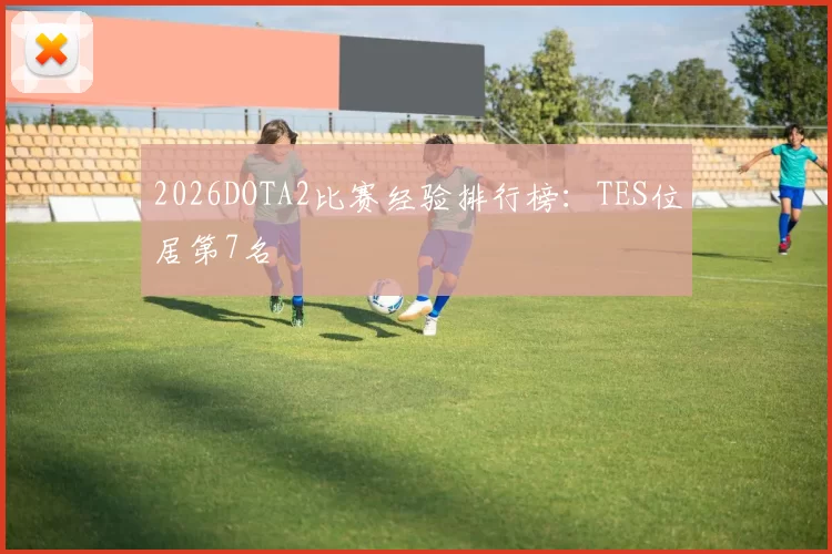 2026DOTA2比赛经验排行榜：TES位居第7名