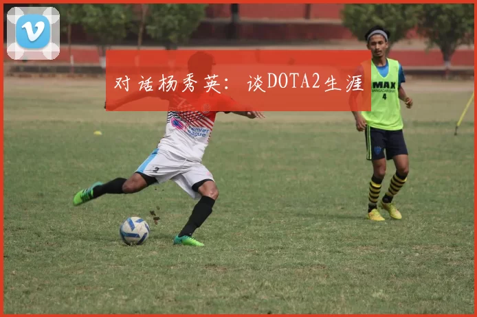 对话杨秀英：谈DOTA2生涯