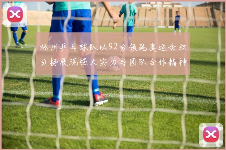 杭州乒乓球队以92分领跑奥运会积分榜展现强大实力与团队合作精神