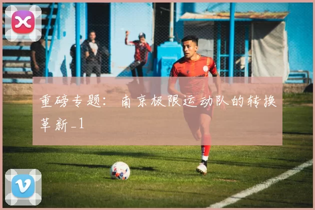 重磅专题：南京极限运动队的转换革新_1