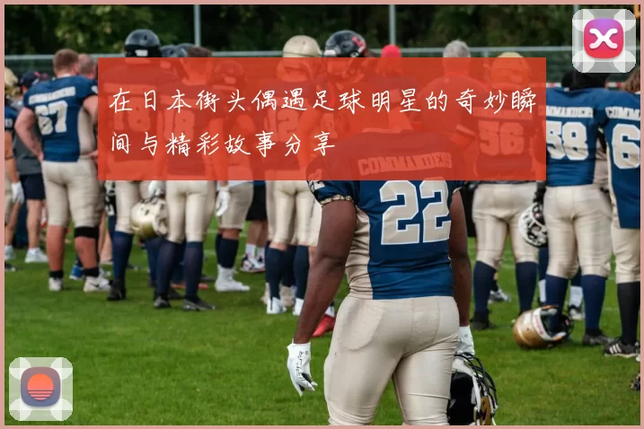 在日本街头偶遇足球明星的奇妙瞬间与精彩故事分享