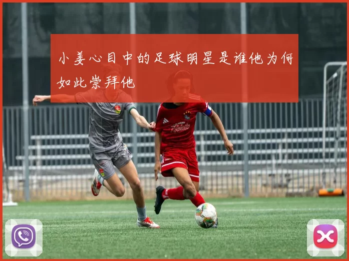 小姜心目中的足球明星是谁他为何如此崇拜他