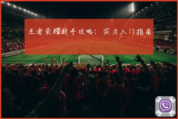 王者荣耀新手攻略：实力入门指南