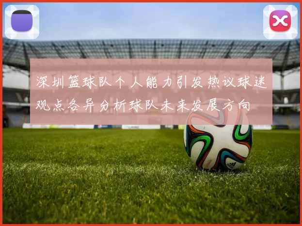 深圳篮球队个人能力引发热议球迷观点各异分析球队未来发展方向