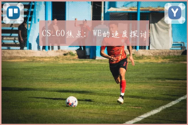 CS_GO焦点：WE的速度探讨