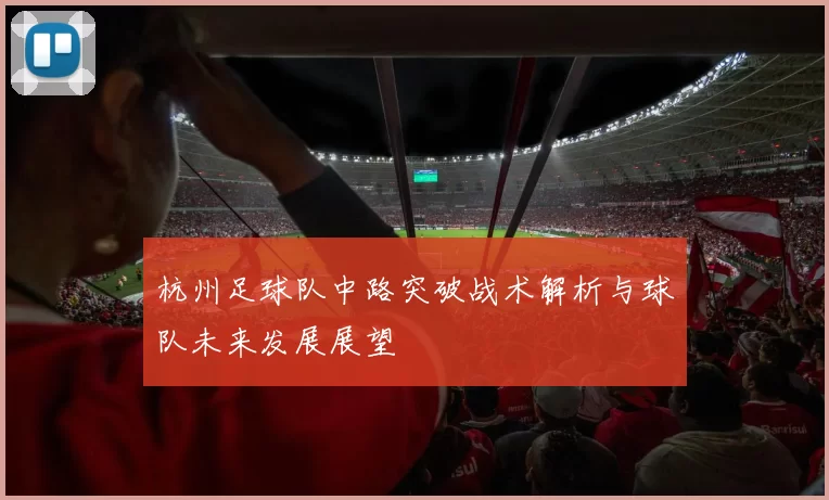 杭州足球队中路突破战术解析与球队未来发展展望