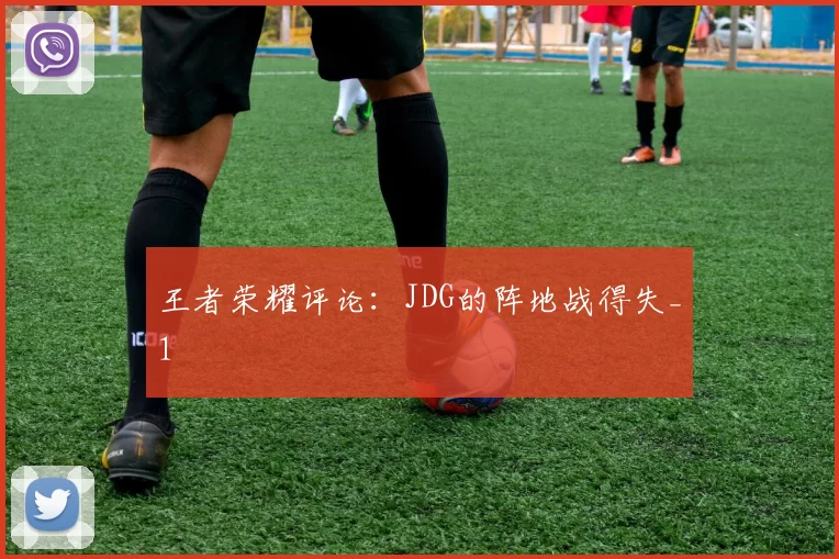 王者荣耀评论：JDG的阵地战得失_1