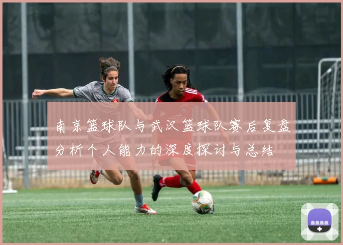 南京篮球队与武汉篮球队赛后复盘分析个人能力的深度探讨与总结