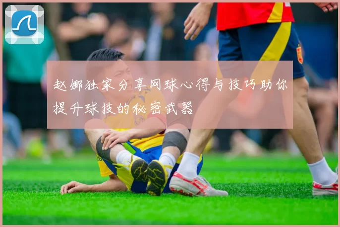 赵娜独家分享网球心得与技巧助你提升球技的秘密武器